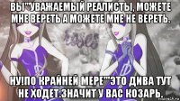 вы'''уважаемый реалисты, можете мне вереть а можете мне не вереть. ну!по крайней мере'''это дива тут не ходет.значит у вас козарь.