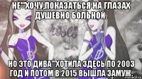 не'''хочу,показаться на глазах душевно больной. но это дива'''хотила здесь по 2003 год и потом в 2015 вышла замуж.
