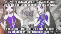 не'''хочу,показаться на глазах(как елена степонеко которые сочинять все с воздуха) ну!вы можете,мне вереть а можете не вереть ну это дива тут уже давно не ходит!!!