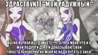 здраствуйте'''мой радужный''' вы!на верной,все думаете!!!что?про меня что и о мой подруги дура и доказываю свой тупость.лековерно но меня не надо путать с айси.