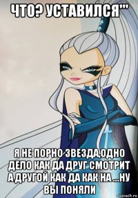 что? уставился''' я не порно звезда,одно дело как да друг смотрит а другой как да как на ...ну вы поняли