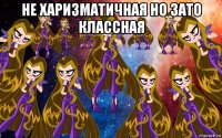 не харизматичная но зато классная 
