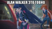 alan walker это говно 