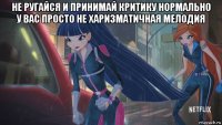 не ругайся и принимай критику нормально у вас просто не харизматичная мелодия 