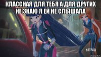 классная для тебя а для других не знаю я ей не слышала 