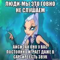 люди-мы это говно не слушаем айси так оно у вас постоянно играет даже в сартире есть звук