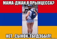 мама-джан,я прынцесса? нет , сынок, ты дэбыл!