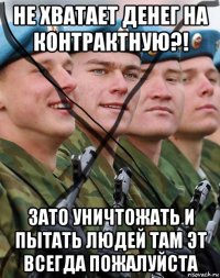 не хватает денег на контрактную?! зато уничтожать и пытать людей там эт всегда пожалуйста