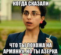 когда сказали что ты похожа на армянку..но ты азерка