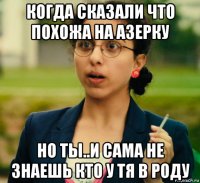 когда сказали что похожа на азерку но ты..и сама не знаешь кто у тя в роду