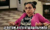  ..а потом..я его отшашлычила