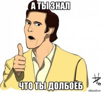 а ты знал что ты долбоёб
