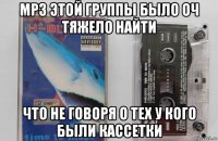 mp3 этой группы было оч тяжело найти что не говоря о тех у кого были кассетки