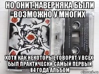 но онит наверняка были возможно у многих хотя как некоторые говорят у всех был практически самый первый 84 года альбом