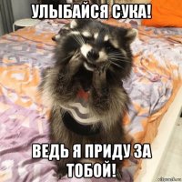 улыбайся сука! ведь я приду за тобой!
