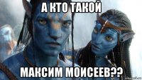 а кто такой максим моисеев??