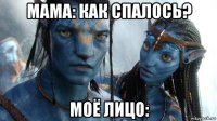 мама: как спалось? моё лицо: