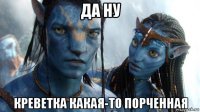 да ну креветка какая-то порченная