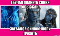 ебучая планета синих обызьян заебался синюю жопу трахать