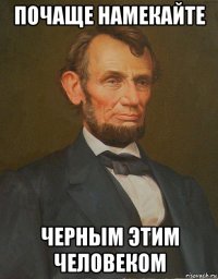 почаще намекайте черным этим человеком