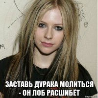  заставь дурака молиться - он лоб расшибёт