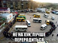  не на хуй, лучше переродиться