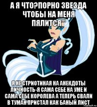 а я что?порно звезда чтобы на меня пялится''' я не стриотиная на анекдоты личность-я сама себе на уме и сама себе королева а теперь свали в туман пристал как баный лист