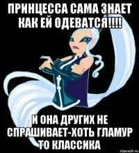 принцесса сама знает как ей одеватся!!!! и она других не спрашивает-хоть гламур то классика