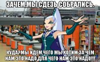 зачем,мы сдезь собрались. куда?мы идем,чего мы хотим,за чем нам это надо,для чего нам это надо!!!
