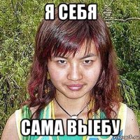 я себя сама выебу