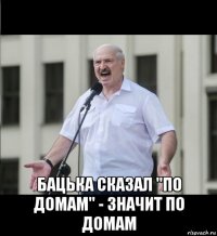  бацька сказал "по домам" - значит по домам