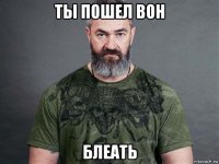 ты пошел вон блеать