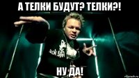 а телки будут? телки?! ну да!