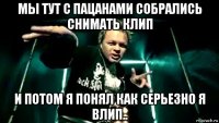 мы тут с пацанами собрались снимать клип и потом я понял как серьезно я влип..