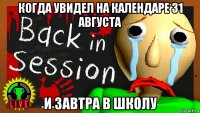 когда увидел на календаре 31 августа и завтра в школу