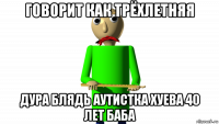 говорит как трёхлетняя дура блядь аутистка хуева 40 лет баба