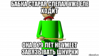 бабка старая слепая уже еле ходит она в 79 лет не умеет завязывать шнурки