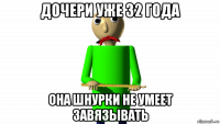 дочери уже 32 года она шнурки не умеет завязывать