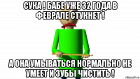 сука ! бабе уже 32 года в феврале стукнет ! а она умываться нормально не умеет и зубы чистить !