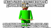 пизда блядь толстожопая ! ей дуре уже 20 в июле стукнет а она спичками боится зажечь духовку . зато о любви и потрахаться одни мысли в голове