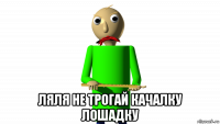  ляля не трогай качалку лошадку