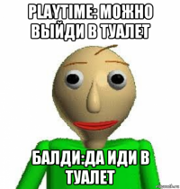 playtime: можно выйди в туалет балди:да иди в туалет