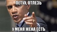 петух, отлезь у меня жена есть