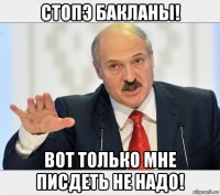 стопэ бакланы! вот только мне писдеть не надо!