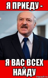 я приеду - я вас всех найду