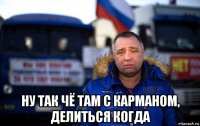  ну так чё там с карманом, делиться когда