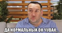  да нормальный он чувак..