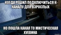 когда решил подключиться к каналу для взрослых но пошла какая то мистическая хуевина
