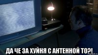  да че за хуйня с антенной то?!