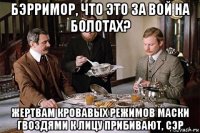 бэрримор, что это за вой на болотах? жертвам кровавых режимов маски гвоздями к лицу прибивают, сэр